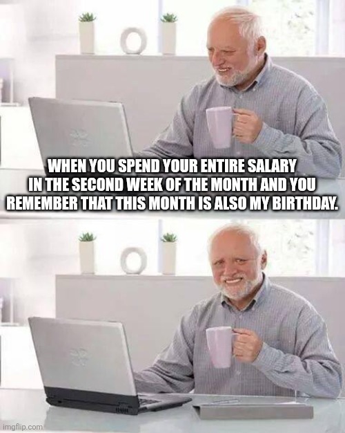 Hide the Pain Harold Meme | WHEN YOU SPEND YOUR ENTIRE SALARY IN THE SECOND WEEK OF THE MONTH AND YOU REMEMBER THAT THIS MONTH IS ALSO MY BIRTHDAY. | image tagged in memes,hide the pain harold | made w/ Imgflip meme maker