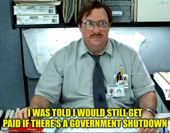Non-essential employees | I WAS TOLD I WOULD STILL GET PAID IF THERE'S A GOVERNMENT SHUTDOWN | image tagged in memes,i was told there would be,milton | made w/ Imgflip meme maker