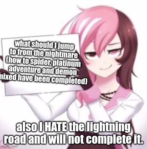 Anime girl holding sign | what should I jump to from the nightmare
(how to spider, platinum adventure and demon mixed have been completed); also I HATE the lightning road and will not complete it. | image tagged in anime girl holding sign | made w/ Imgflip meme maker