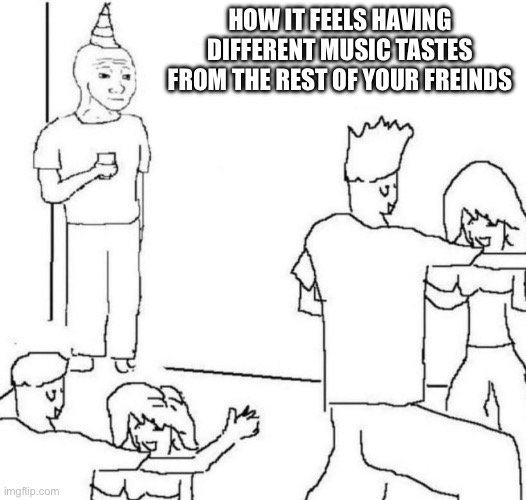 I like Americana and rock. They like rap and pop | HOW IT FEELS HAVING DIFFERENT MUSIC TASTES FROM THE REST OF YOUR FRIENDS | image tagged in party loner,music,middle school,friends | made w/ Imgflip meme maker