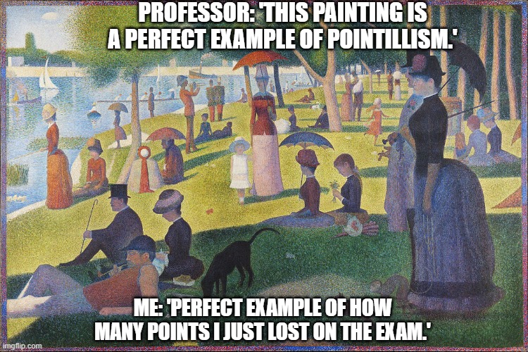 meme i had to make for school | PROFESSOR: 'THIS PAINTING IS A PERFECT EXAMPLE OF POINTILLISM.'; ME: 'PERFECT EXAMPLE OF HOW MANY POINTS I JUST LOST ON THE EXAM.' | image tagged in idk what to put here | made w/ Imgflip meme maker