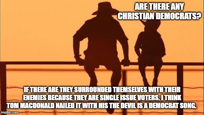 Cowboy wisdom, the devil is a democrat | ARE THERE ANY CHRISTIAN DEMOCRATS? IF THERE ARE THEY SURROUNDED THEMSELVES WITH THEIR ENEMIES BECAUSE THEY ARE SINGLE ISSUE VOTERS. I THINK TOM MACDONALD NAILED IT WITH HIS THE DEVIL IS A DEMOCRAT SONG. | image tagged in cowboy father and son,the devil is a democrat,cowboy wisdom,democrat war on america,know them,single issue voters | made w/ Imgflip meme maker
