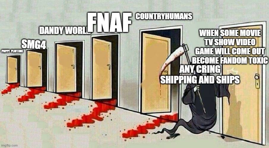 ships you are cringe you ruining fandom | COUNTRYHUMANS; FNAF; WHEN SOME MOVIE TV SHOW VIDEO GAME WILL COME OUT
BECOME FANDOM TOXIC; DANDY WORLD; SMG4; POPPY  PLAYTIME; ANY CRING SHIPPING AND SHIPS | image tagged in grim reaper knocking door,fnaf,poppy playtime,ships | made w/ Imgflip meme maker