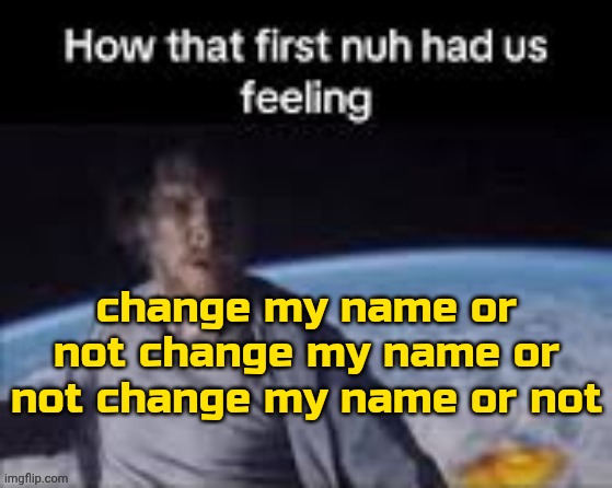 . | change my name or not change my name or not change my name or not | image tagged in first nuh | made w/ Imgflip meme maker