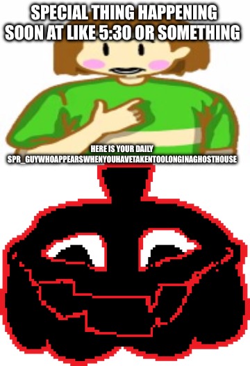 :) | SPECIAL THING HAPPENING SOON AT LIKE 5:30 OR SOMETHING; HERE IS YOUR DAILY
SPR_GUYWHOAPPEARSWHENYOUHAVETAKENTOOLONGINAGHOSTHOUSE | image tagged in chara funni | made w/ Imgflip meme maker