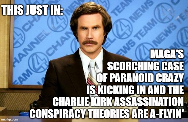 Wow... just *wow* | THIS JUST IN:; MAGA'S
SCORCHING CASE
OF PARANOID CRAZY
IS KICKING IN AND THE
CHARLIE KIRK ASSASSINATION
CONSPIRACY THEORIES ARE A-FLYIN' | image tagged in breaking news | made w/ Imgflip meme maker