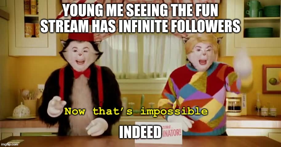 idk | YOUNG ME SEEING THE FUN STREAM HAS INFINITE FOLLOWERS; INDEED | image tagged in now that s impossible,fun,funny | made w/ Imgflip meme maker