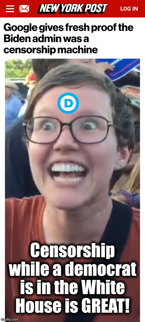 Hypocrisy is democrats, democrats are hypocrisy | Censorship while a democrat is in the White House is GREAT! | image tagged in social justice warrior hypocrisy,memes,democrats,censorship,joe biden,google | made w/ Imgflip meme maker