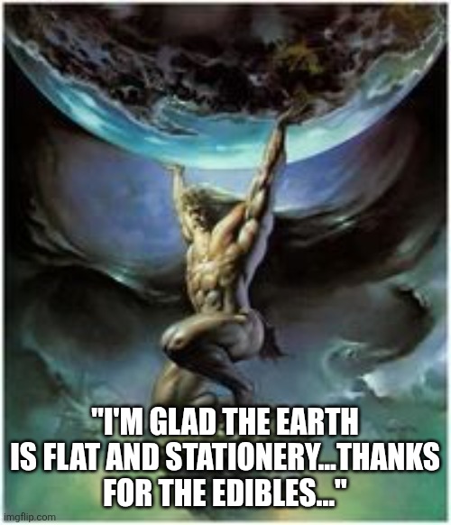 Atlas holding Earth | "I'M GLAD THE EARTH IS FLAT AND STATIONERY...THANKS FOR THE EDIBLES..." | image tagged in atlas holding earth | made w/ Imgflip meme maker