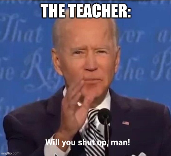 Will you shut up, man! | THE TEACHER: | image tagged in will you shut up man | made w/ Imgflip meme maker