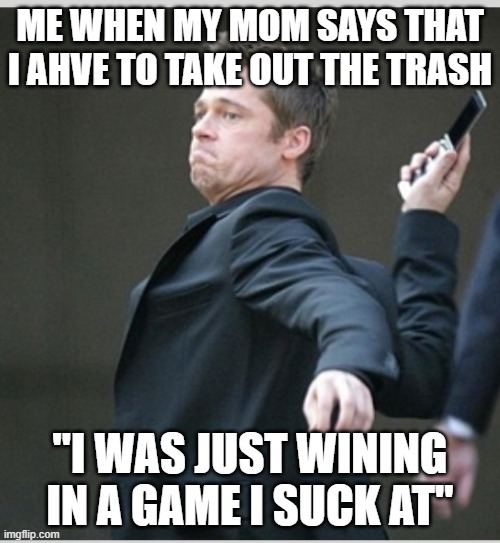 just some meme i made | ME WHEN MY MOM SAYS THAT I AHVE TO TAKE OUT THE TRASH; "I WAS JUST WINING IN A GAME I SUCK AT" | image tagged in brad pitt throwing phone,chores,idk,fyp | made w/ Imgflip meme maker