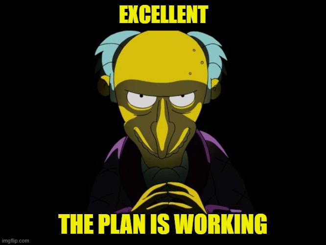 Simpsons Mister Burns | EXCELLENT THE PLAN IS WORKING | image tagged in simpsons mister burns | made w/ Imgflip meme maker