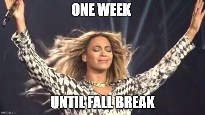 Beyoncé | ONE WEEK; UNTIL FALL BREAK | image tagged in beyonc | made w/ Imgflip meme maker