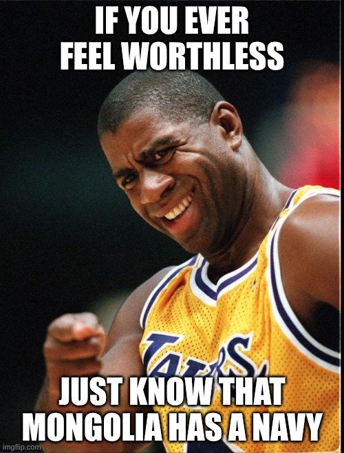 thought | IF YOU EVER FEEL WORTHLESS; JUST KNOW THAT MONGOLIA HAS A NAVY | image tagged in magic johnson positive | made w/ Imgflip meme maker