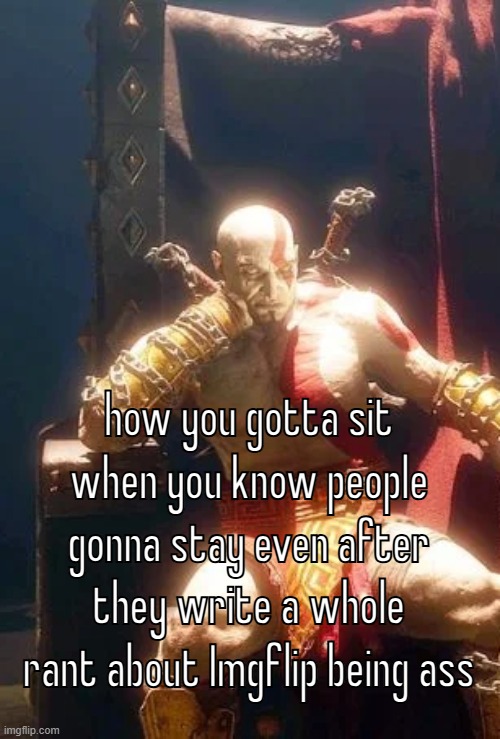 how you gotta sit when you know people gonna stay even after they write a whole rant about Imgflip being ass | made w/ Imgflip meme maker