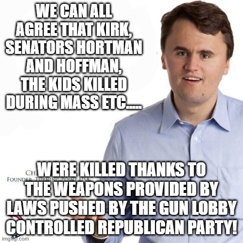 let's agree on one thing | WE CAN ALL AGREE THAT KIRK, SENATORS HORTMAN AND HOFFMAN, THE KIDS KILLED DURING MASS ETC..... WERE KILLED THANKS TO THE WEAPONS PROVIDED BY LAWS PUSHED BY THE GUN LOBBY CONTROLLED REPUBLICAN PARTY! | image tagged in charlie kirk,donald trump,trump,maga,nevertrump,gun control | made w/ Imgflip meme maker