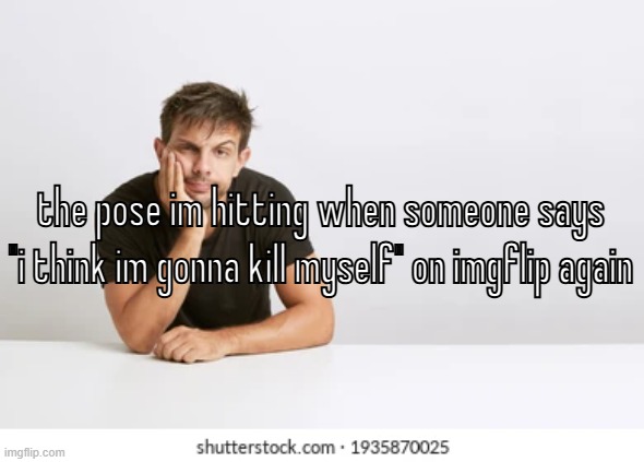the pose im hitting when someone says
"i think im gonna kill myself" on imgflip again | made w/ Imgflip meme maker