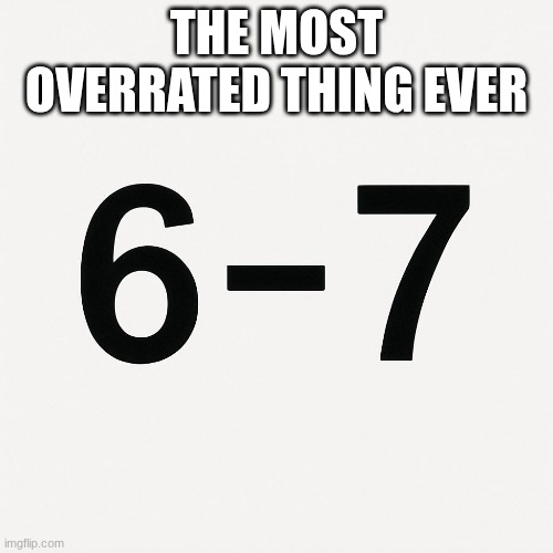 6-7 | THE MOST OVERRATED THING EVER | image tagged in idk,idk what to put here | made w/ Imgflip meme maker