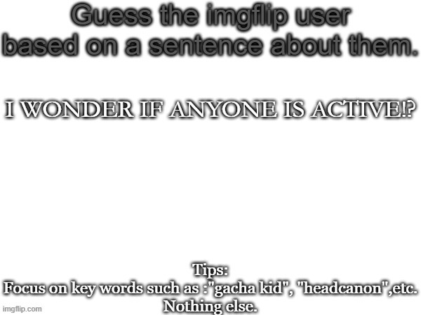 Guess the imgflip user based on a sentence about them | I WONDER IF ANYONE IS ACTIVE!? | image tagged in guess the imgflip user based on a sentence about them | made w/ Imgflip meme maker