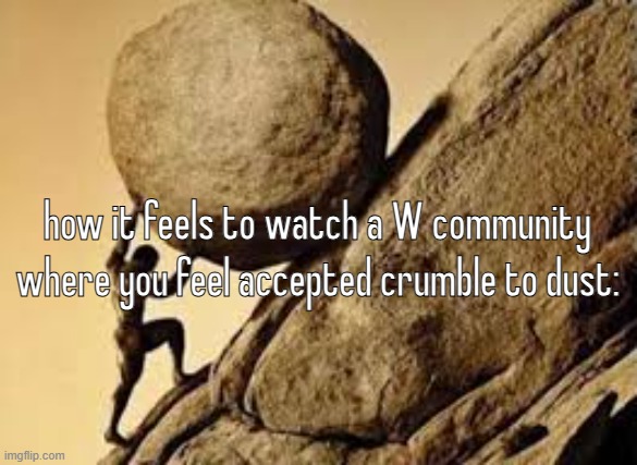 sisyphus | how it feels to watch a W community where you feel accepted crumble to dust: | image tagged in sisyphus | made w/ Imgflip meme maker