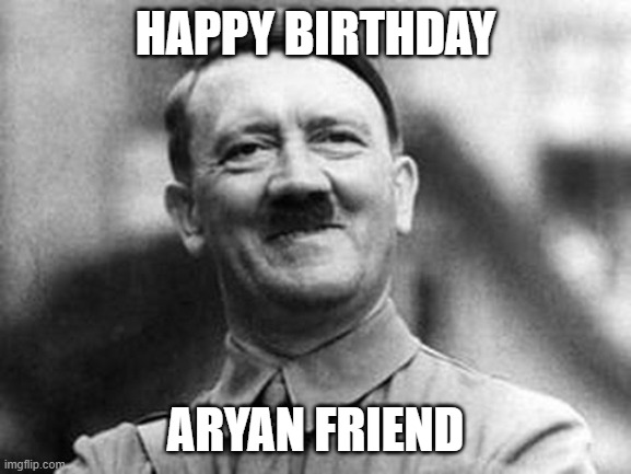 adolf hitler | HAPPY BIRTHDAY ARYAN FRIEND | image tagged in adolf hitler | made w/ Imgflip meme maker