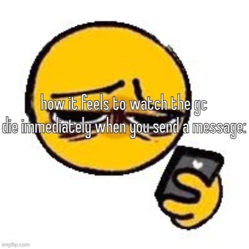 Emoji looking up from phone | how it feels to watch the gc die immediately when you send a message: | image tagged in emoji looking up from phone | made w/ Imgflip meme maker
