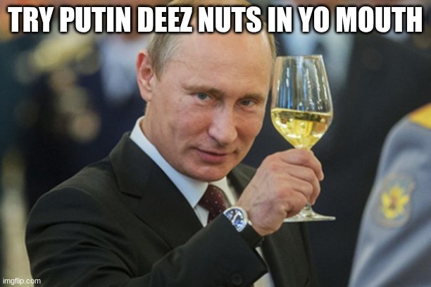 Putin Cheers | TRY PUTIN DEEZ NUTS IN YO MOUTH | image tagged in putin cheers | made w/ Imgflip meme maker