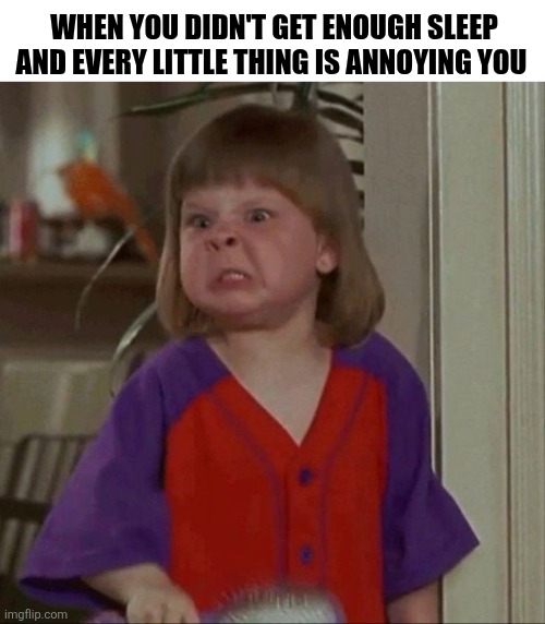When You Didn't Get Enough Sleep And Every Little Thing Is Annoying You | WHEN YOU DIDN'T GET ENOUGH SLEEP AND EVERY LITTLE THING IS ANNOYING YOU | image tagged in chrisjoines1 | made w/ Imgflip meme maker