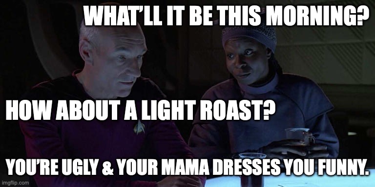 Guinan & Picard in Ten Forward | WHAT’LL IT BE THIS MORNING? HOW ABOUT A LIGHT ROAST? YOU’RE UGLY & YOUR MAMA DRESSES YOU FUNNY. | image tagged in guinan,picard,10 forward,sttng | made w/ Imgflip meme maker