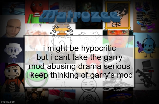 Matrozee Template V2 | i might be hypocritic but i cant take the garry mod abusing drama serious i keep thinking of garry's mod | image tagged in matrozee template v2 | made w/ Imgflip meme maker
