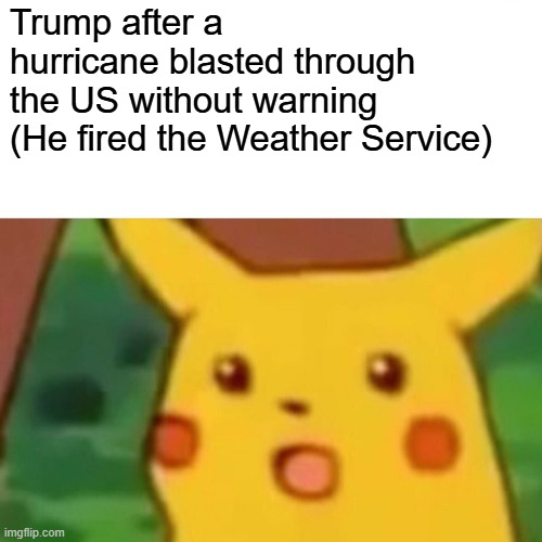 RIP United States Weather Service (Yes i know im late) | Trump after a hurricane blasted through the US without warning (He fired the Weather Service) | image tagged in memes,surprised pikachu | made w/ Imgflip meme maker