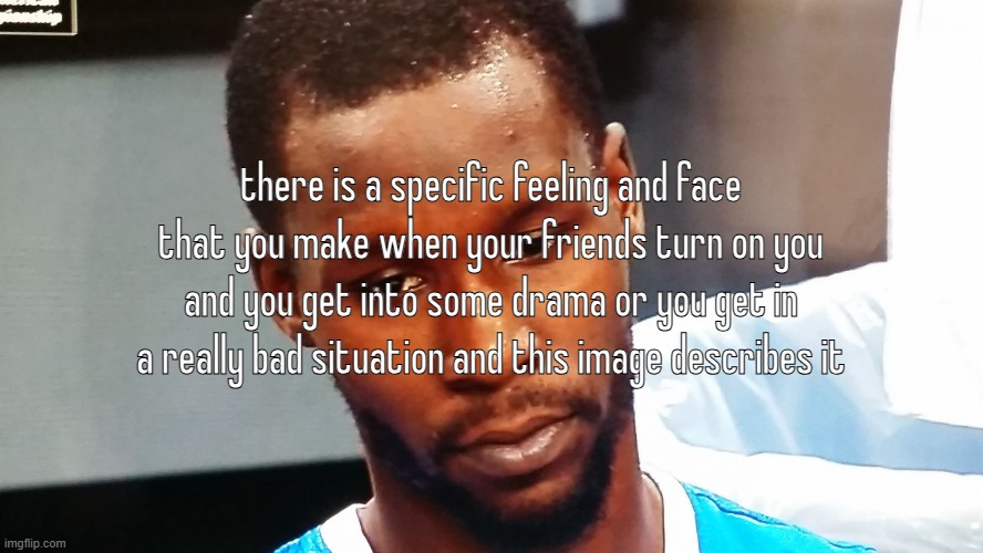 Dejected | there is a specific feeling and face that you make when your friends turn on you and you get into some drama or you get in a really bad situation and this image describes it | image tagged in dejected | made w/ Imgflip meme maker