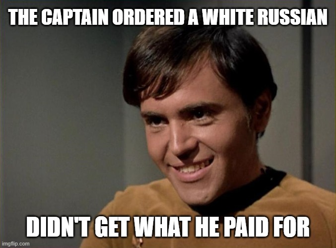 Not a drink | THE CAPTAIN ORDERED A WHITE RUSSIAN; DIDN'T GET WHAT HE PAID FOR | image tagged in chekov in mirror universe smiling | made w/ Imgflip meme maker
