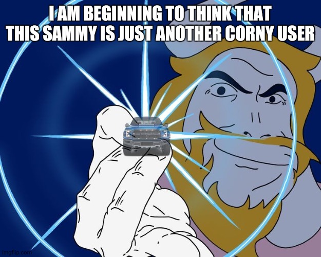 Asgore Truck | I AM BEGINNING TO THINK THAT THIS SAMMY IS JUST ANOTHER CORNY USER | image tagged in asgore truck | made w/ Imgflip meme maker