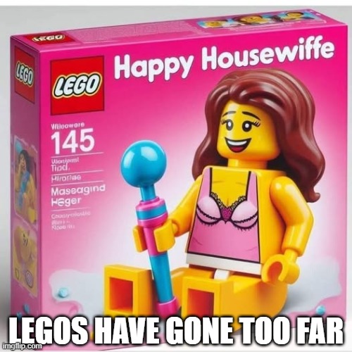 Happy Housewife | LEGOS HAVE GONE TOO FAR | image tagged in unsee juice | made w/ Imgflip meme maker