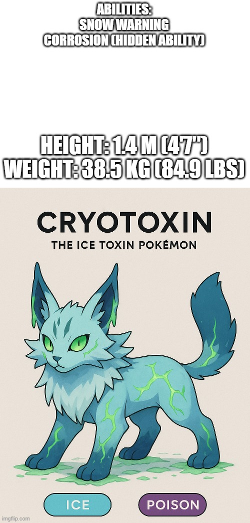 new fakemon | ABILITIES:

SNOW WARNING

CORROSION (HIDDEN ABILITY); HEIGHT: 1.4 M (4′7″)
WEIGHT: 38.5 KG (84.9 LBS) | image tagged in pokemon,fakemon | made w/ Imgflip meme maker