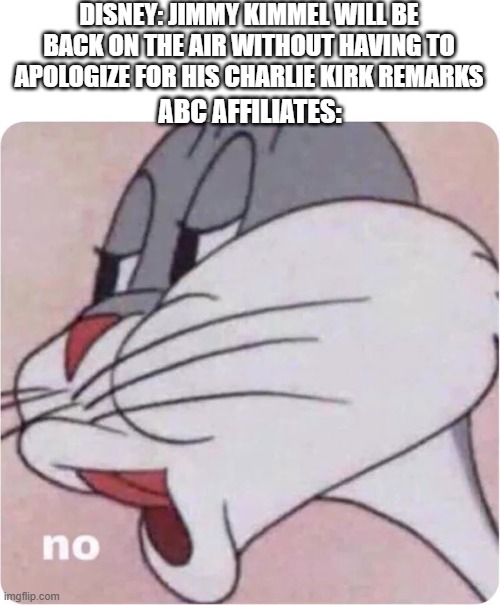 Bugs Bunny No | DISNEY: JIMMY KIMMEL WILL BE BACK ON THE AIR WITHOUT HAVING TO APOLOGIZE FOR HIS CHARLIE KIRK REMARKS; ABC AFFILIATES: | image tagged in bugs bunny no | made w/ Imgflip meme maker