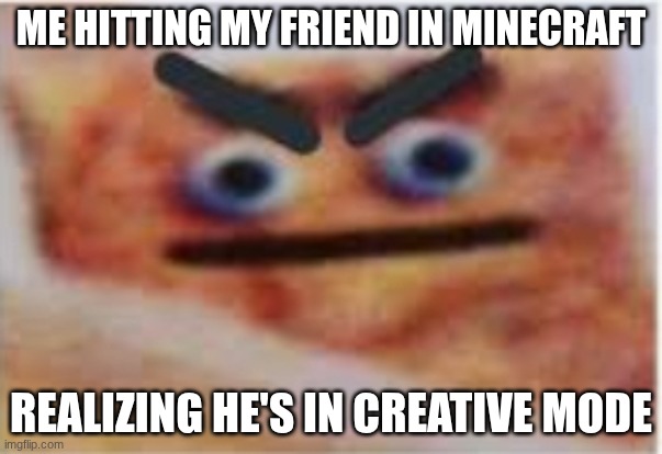 Angry Cinnamon Toast Crunch | ME HITTING MY FRIEND IN MINECRAFT; REALIZING HE'S IN CREATIVE MODE | image tagged in angry cinnamon toast crunch | made w/ Imgflip meme maker