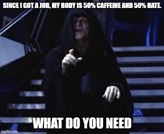 Emperor Palpatine | SINCE I GOT A JOB, MY BODY IS 50% CAFFEINE AND 50% HATE. WHAT DO YOU NEED | image tagged in emperor palpatine | made w/ Imgflip meme maker
