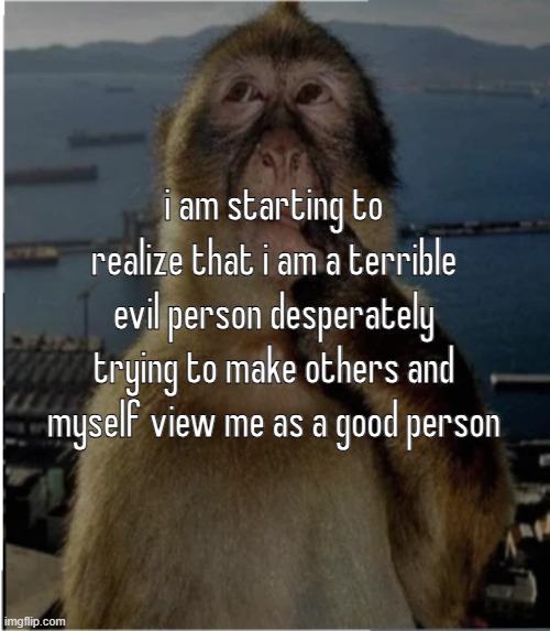 thinking monkey | i am starting to realize that i am a terrible evil person desperately trying to make others and myself view me as a good person | image tagged in thinking monkey | made w/ Imgflip meme maker