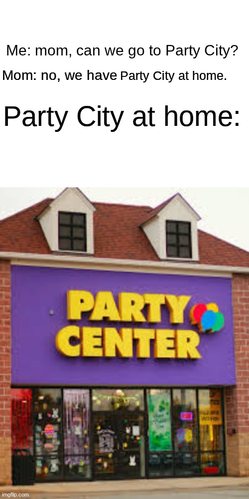 I finally made a "we have_at home" meme | Me: mom, can we go to Party City? Mom: no, we have; Party City at home. Party City at home: | image tagged in memes | made w/ Imgflip meme maker
