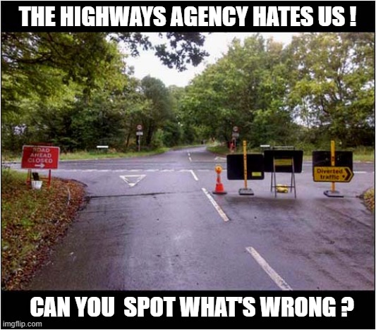 Follow The Directions ? | THE HIGHWAYS AGENCY HATES US ! CAN YOU  SPOT WHAT'S WRONG ? | image tagged in stupid signs,road closed,diversion | made w/ Imgflip meme maker
