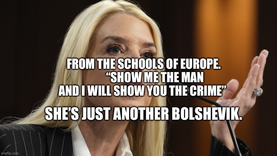 Pam Bondi condemns Democrats defending pedos | FROM THE SCHOOLS OF EUROPE.           “SHOW ME THE MAN AND I WILL SHOW YOU THE CRIME”; SHE’S JUST ANOTHER BOLSHEVIK. | image tagged in pam bondi condemns democrats defending pedos | made w/ Imgflip meme maker
