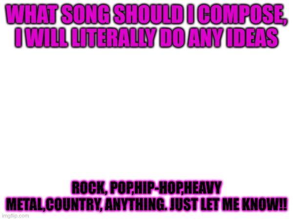 Question?? | WHAT SONG SHOULD I COMPOSE, I WILL LITERALLY DO ANY IDEAS; ROCK, POP,HIP-HOP,HEAVY METAL,COUNTRY, ANYTHING. JUST LET ME KNOW!! | made w/ Imgflip meme maker