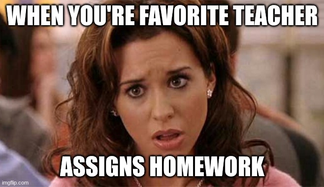 assignments | WHEN YOU'RE FAVORITE TEACHER; ASSIGNS HOMEWORK | image tagged in oh my god karen | made w/ Imgflip meme maker