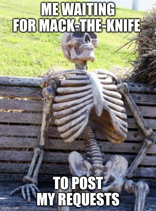 Waiting Skeleton | ME WAITING FOR MACK-THE-KNIFE; TO POST MY REQUESTS | image tagged in memes,waiting skeleton | made w/ Imgflip meme maker