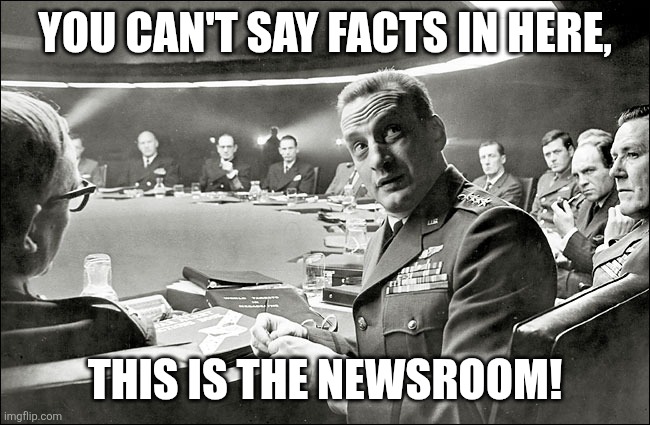 dr strangelove war room | YOU CAN'T SAY FACTS IN HERE, THIS IS THE NEWSROOM! | image tagged in dr strangelove war room | made w/ Imgflip meme maker