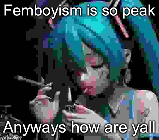 Miku smoking low quality | Femboyism is so peak; Anyways how are y’all | image tagged in miku smoking low quality | made w/ Imgflip meme maker