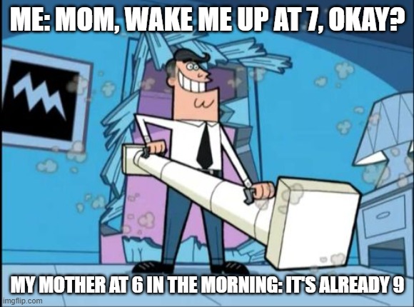 fairly odd parents battering ram dad | ME: MOM, WAKE ME UP AT 7, OKAY? MY MOTHER AT 6 IN THE MORNING: IT'S ALREADY 9 | image tagged in fairly odd parents battering ram dad | made w/ Imgflip meme maker