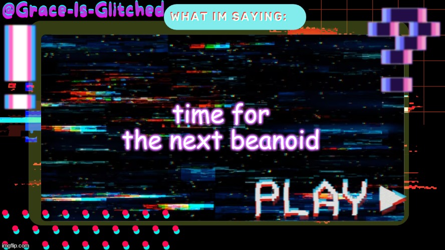 Grace-Is-Glitched Temp | time for the next beanoid | image tagged in grace-is-glitched temp | made w/ Imgflip meme maker